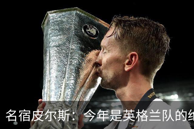 名宿皮尔斯：今年是英格兰队的绝佳机会，图赫尔要带队取得突破